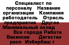 Специалист по персоналу › Название организации ­ Компания-работодатель › Отрасль предприятия ­ Другое › Минимальный оклад ­ 19 000 - Все города Работа » Вакансии   . Дагестан респ.,Избербаш г.